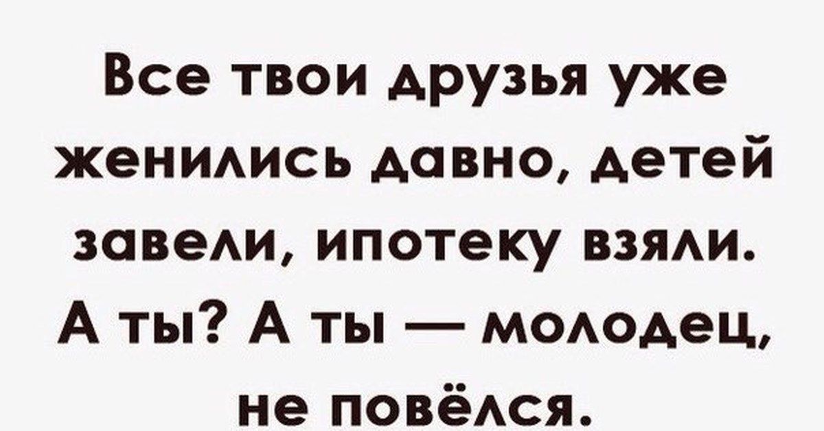 Все твои друзья уже жениись давно детей заведи ипотеку взяди А ты А ты мододец не повёдся