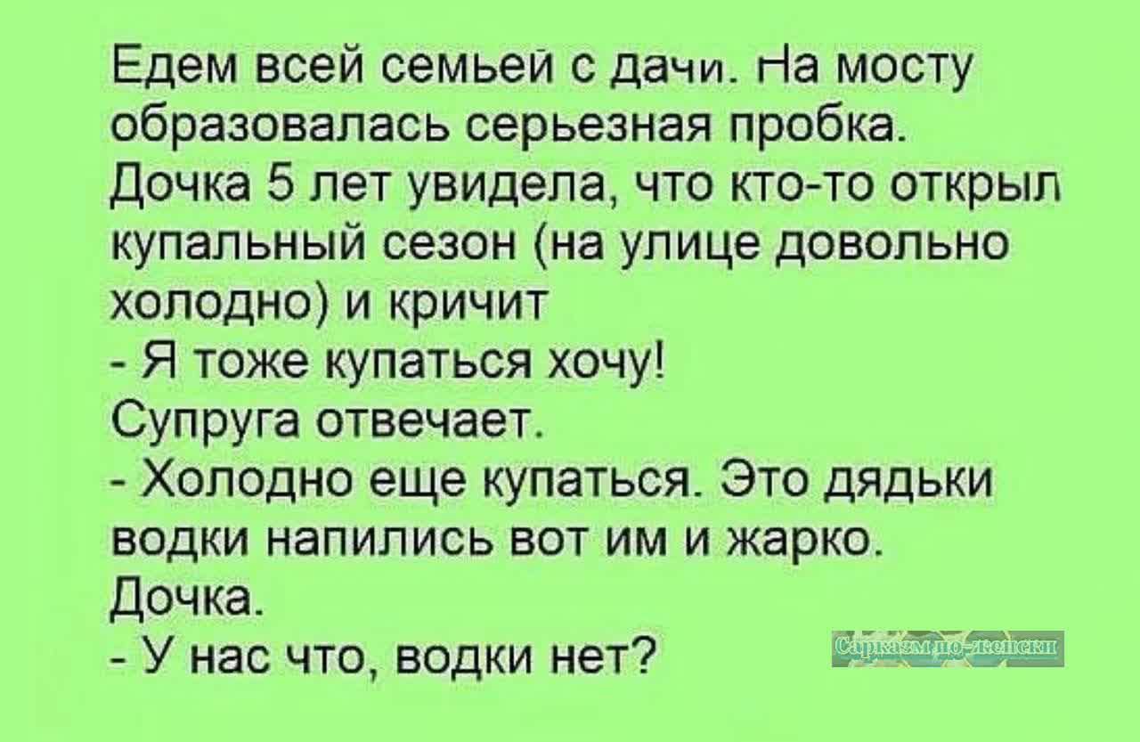 Едем всей семьей с дачи На мосту образовалась серьезная пробка Дочка 5 лет увидела что ктото открыл купальный сезон на улице довольно холодно и кричит Я тоже купаться хочу Супруга отвечает Холодно еще купаться Это дядьки водки напились вот им и жарко дочка У нас что водки нет