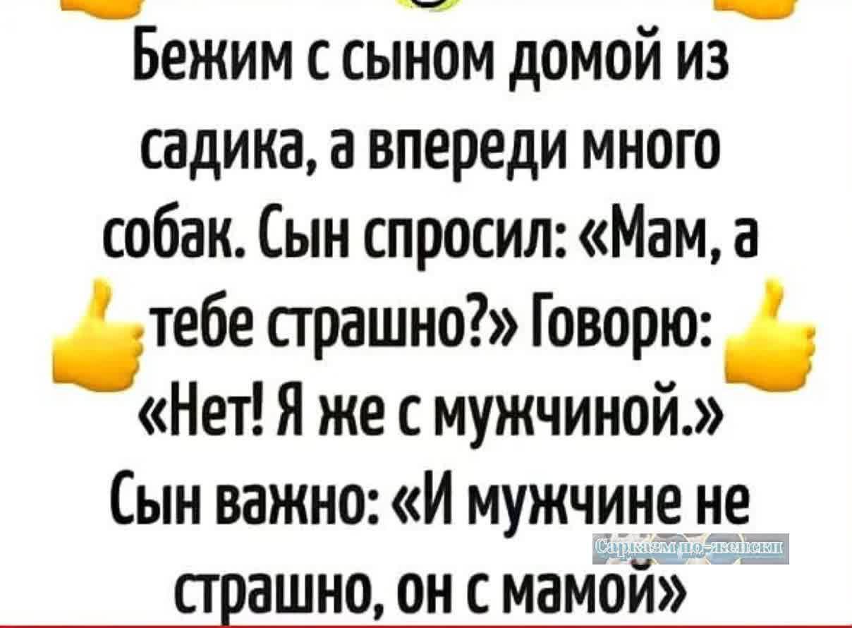 _ __ Бежим с сыном домой из садика а впереди много собак Сын спросил Мам а тебе страшно Говорю НетЯ же с мужчиной Сын важно И мужчине не страшно он с мамой