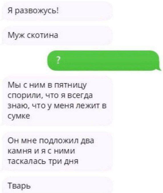 я развожусь Муж скоти на Мы с ним в пятнищ спорили что я всегда знаю то у ценя лет в сумке Он мне помоши два КБМНЯ И Я С НИМИ таскалась три дня Тварь