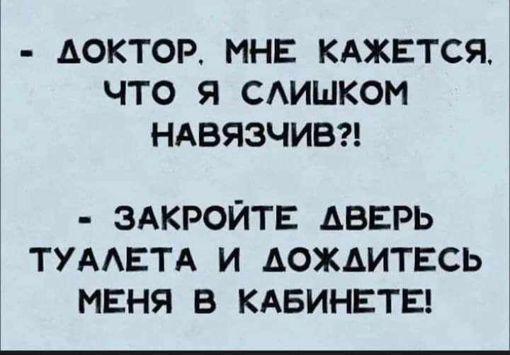 АОКТОР МНЕ КАЖЕТСЯ ЧТО Я САИШКОМ НАВЯЗЧИВ ЗАКРОЙТЕ АВЕРЬ ТУААЕТА И АОЖАИТЕСЬ МЕНЯ В КАБИНЕТЕ