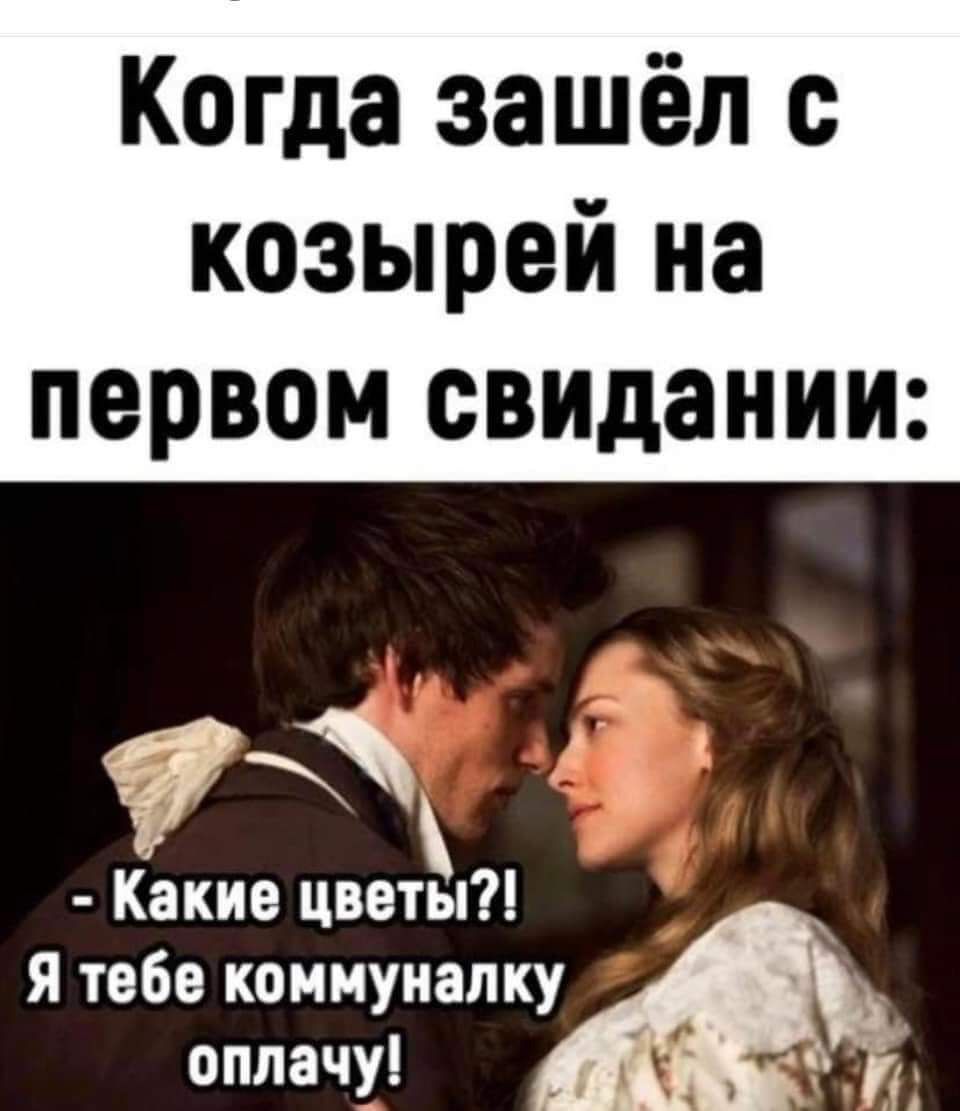 Когда зашёл с козырей на первом свидании Какие цветы я табе коммуналку оплачу