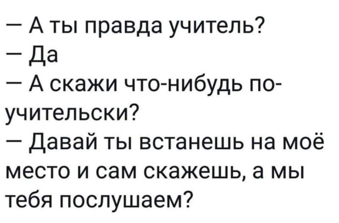 А ты правда учитель _ Да А скажи что нибудь по учительски Давай ты встанешь на моё место и сам скажешь а мы тебя послушаем