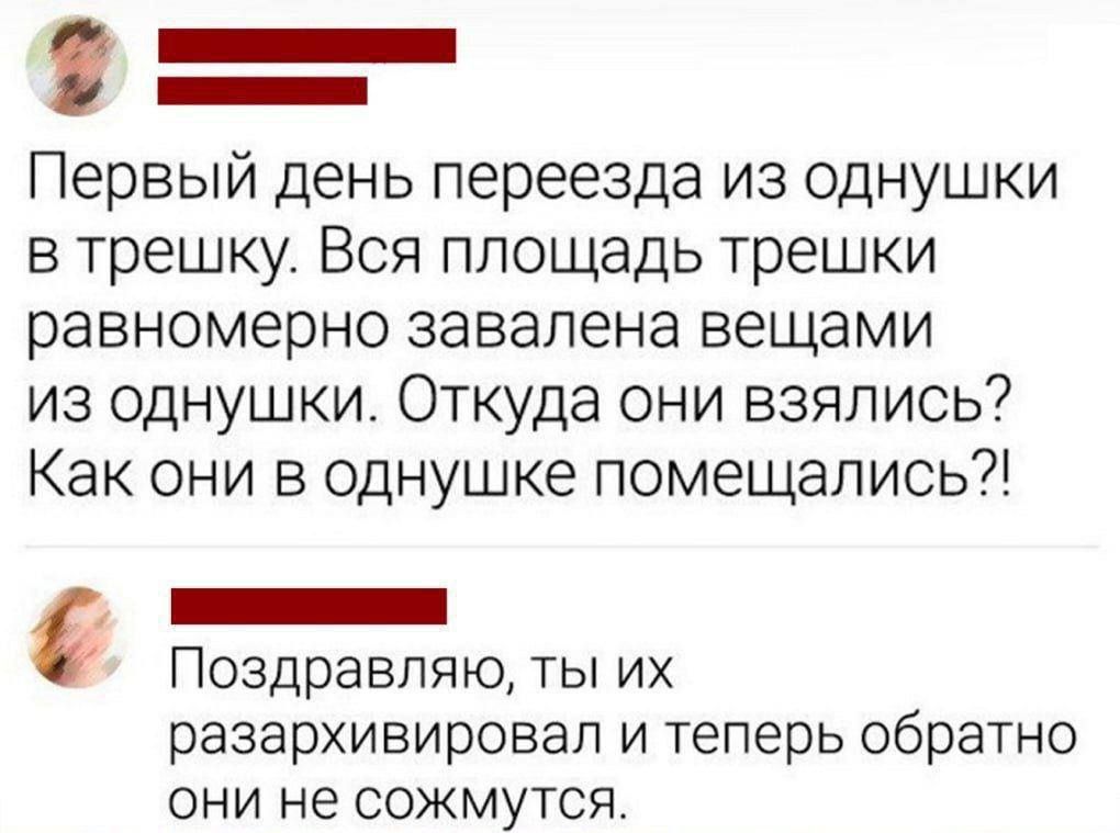 _ Первый день переезда из однушки в трешку Вся площадь трешки равномерно завалена вещами из однушки Откуда они взялись Как они в однушке помещались _ Поздравляю ты их разархивировап и теперь обратно ОНИ не СОЖМУТСЯ