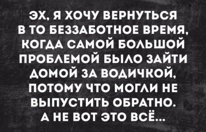 эх я хочу ВЕРНУТЬСЯ в то веззАвотное время КОГАА САМОЙ БОАЬШОЙ ПРОБАЕной БЫАО ЗАЙТИ Аомой зА водичкой потому что моги не выпустить овмтно А НЕ вот это всЁ