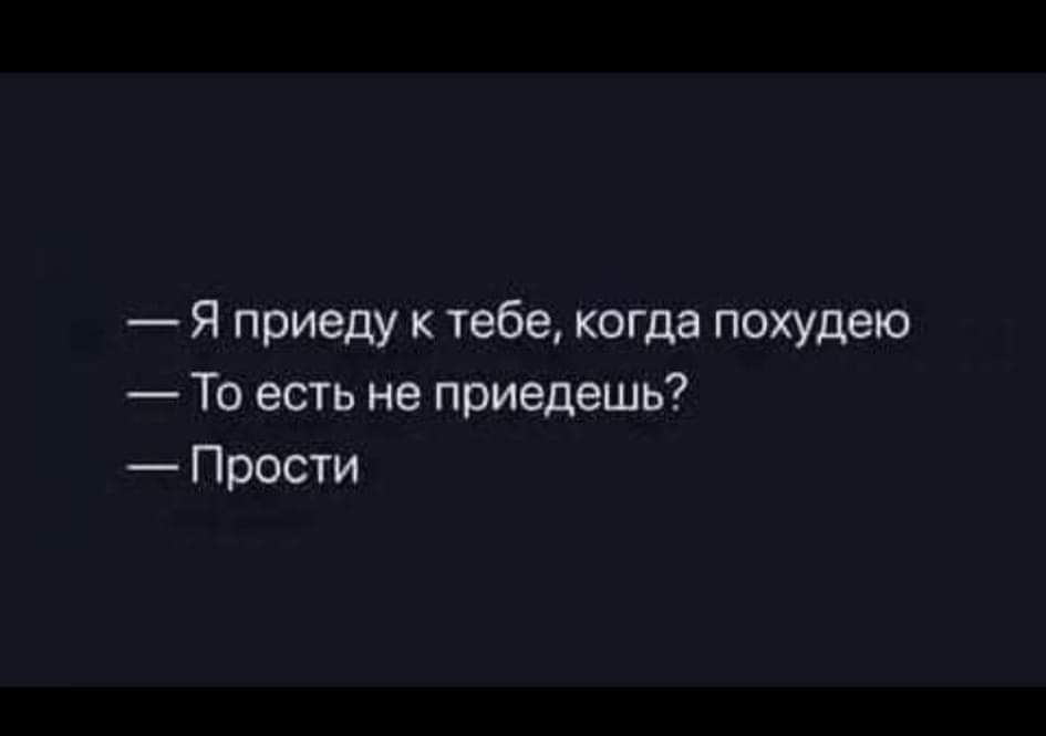 Я приеду к тебе когда похудею То есть не приедешь Прости