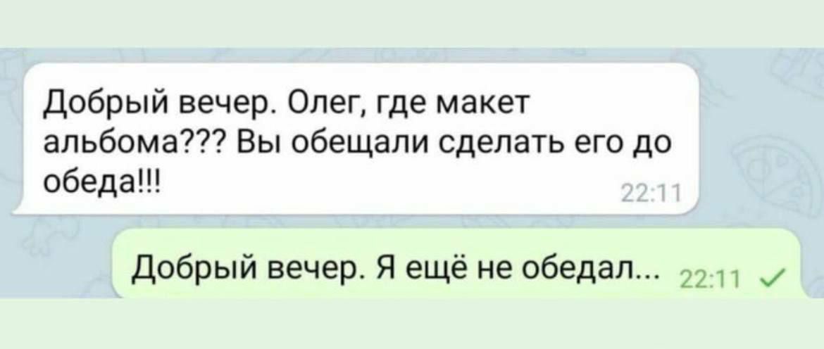 Добрый вечер Олег где макет альбома Вы обещали сделать его до обеда добрый вечер Я ещё не обедал 22