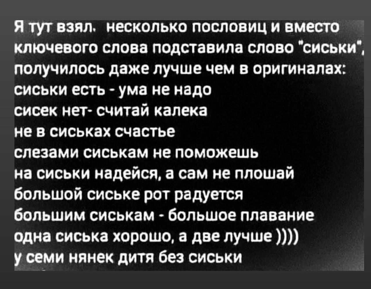 я тут взял иескппько пословиц и вместо ключевого слова подставила слово сиськи получилось даже лучше чем в оригиналах сиськи есть ума не надо сисек ет считай капека не в сиськах счастье слезами сиськам не поможешь на сиськи надейся а сам не плпшай большой сиська рот радуется большим сиськам большое плавание одна сиська хорошо а две лучше у семи нянек дитя без сиськи