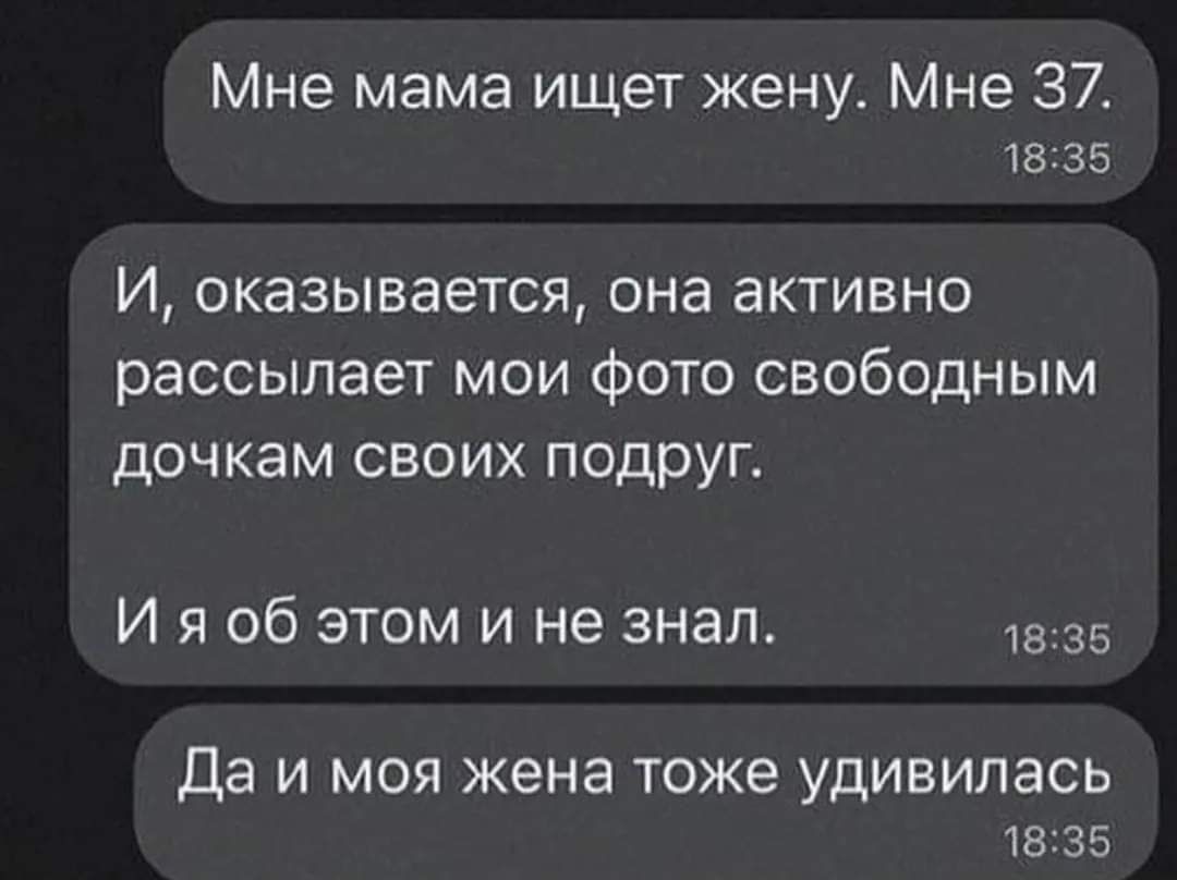 Мне мама ищет жену Мне 37 1835 И ОКЕЗЫВЭеТСЯ ОНЗ ЭКТИВНО рассылает мои фото свободным дочкам СВОИХ ПОДРУГ И Я Об ЭТОМ И не знал 1835 Да И МОЯ жена тоже удивилась 1835