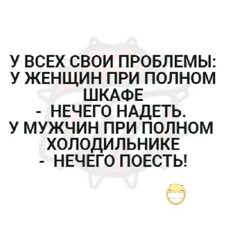 У ВСЕХ СВОИ ПРОБЛЕМЫ У ЖЕНЩИН ПРИ ПОЛНОМ ШКАФЕ НЕЧЕГО НАДЕТЬ У МУЖЧИН ПРИ ПОЛНОМ ХОЛОДИЛЬНИКЕ НЕЧЕГО ПОЕСТЬ