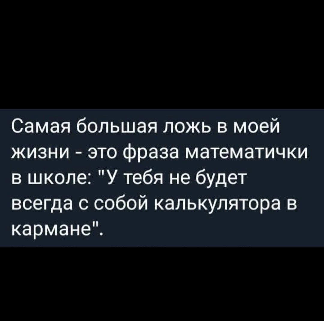 Самая большая ложь в моей жизни это фраза математички в школе У тебя не будет всегда с собой калькулятора в кармане