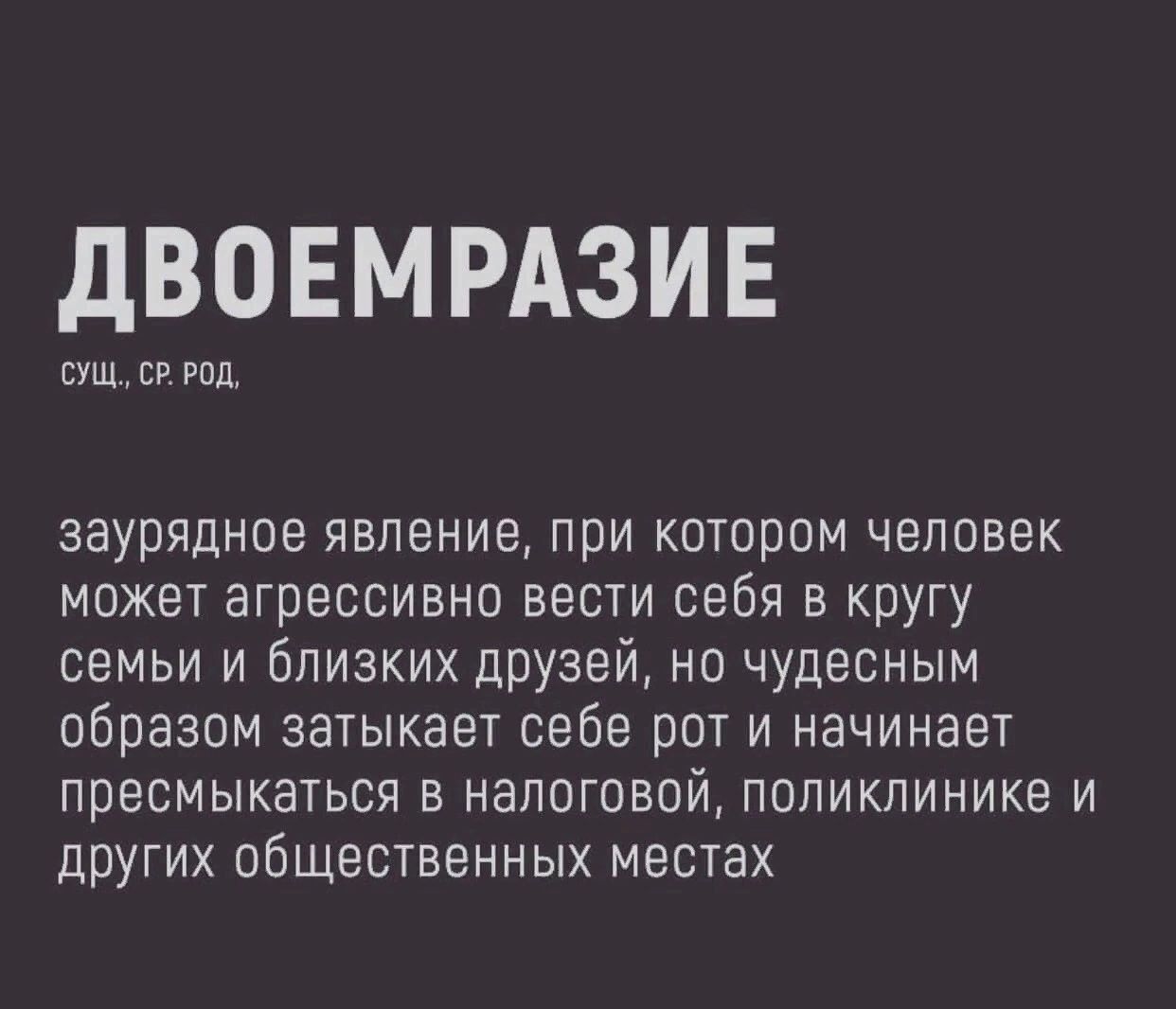 дВОЕМРАЗИЕ сущ ср под заурядное явление при котором человек может агрессивно вести себя в кругу семьи и близких друзей но чудесным образом затыкает себе рот и начинает лресмыкаться в налоговой поликлинике и друГИХ ПБЩВСТВВННЫХ МЕСТЭХ