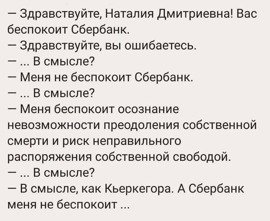 Здравствуйте Наталия Дмитриевна Вас беспокоит Сбербанк Здравствуйте вы ошибаетесь В смысле Меня не беспокоит Сбербанк В смысле Меня беспокоит осознание невозможности преодоления собственной смерти и риск неправильного распоряжения собственной свободой В смысле В смысле как Кьеркегора А Сбербанк меня не беспокоит