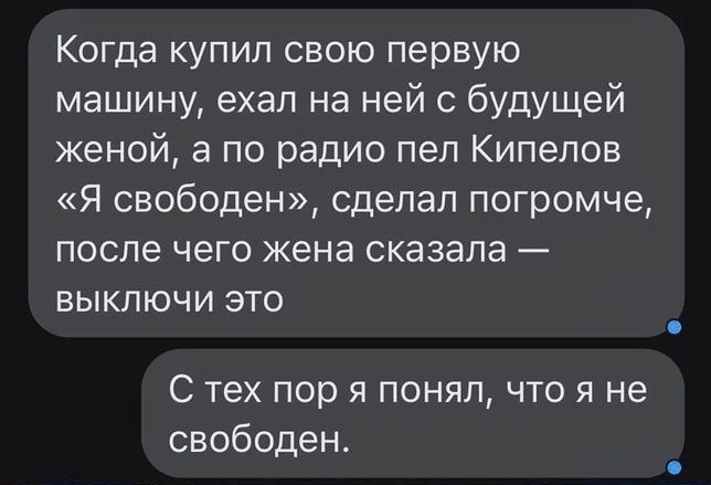 Когда купил свою первую машину ехал на ней с будущей женой а по радио пеп Кипелов Я свободен сдепап погромче после чего жена сказала выключи это С тех пор я понялчто я не свободен