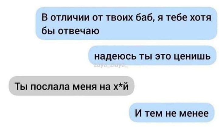 В отличии от твоих баб я тебе хотя бы отвечаю надеюсь ТЫ ЭТО ценишь Ты послала меня на хй И тем не менее