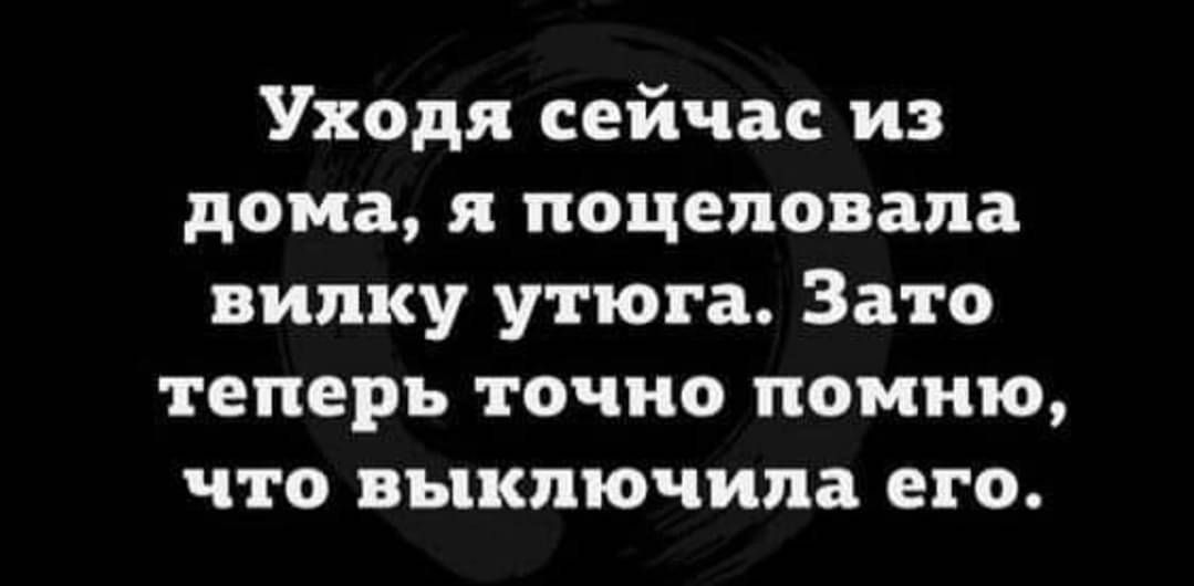 Уходя сейчас из дома я поцеловала вилку утюга Зато теперь точно помню что выключила его