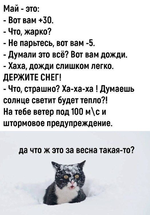 Май это Вот вам 30_ Что жарко Не парьтесь вот вам 5 Думали это всё Вот вам дожди Хаха дожди слишком легко дЕРЖИТЕ СНЕГ Что страшно Ха ха ха думаешь солнце светит будет тепло На тебе ветер под 100 мс и штормовое предупреждение да ЧТО Ж ЭТО За весна такая то