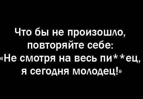 Что бы не произошю повторяйте себе Не смотря на весь пиец я сегодня мододец