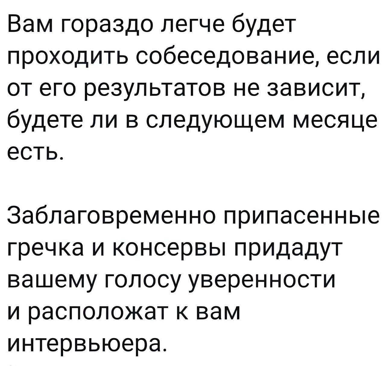 Вам гораздо легче будет проходить собеседование если от его результатов не зависит будете ли в следующем месяце есть Заблаговременно припасенные гречка и консервы придадут вашему голосу уверенности и расположат к вам интервьюера