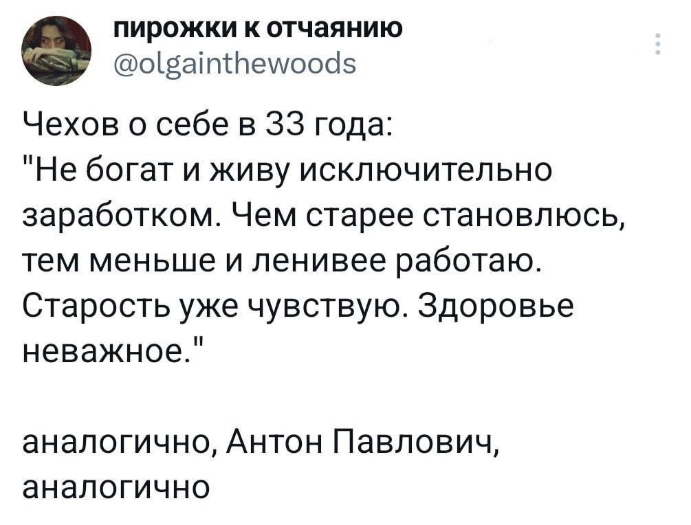 пирожки к отчаянию ощаіптешообз Чехов о себе в 33 года Не богат и живу исключительно заработком Чем старее становлюсь тем меньше и пенивее работаю Старость уже чувствую Здоровье неважное аналогично Антон Павлович аналогично