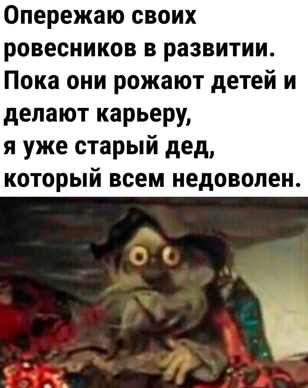 Опережаю своих ровесников в развитии Пока они рожают детей и делают карьеру я уже старый дед который всем недоволен