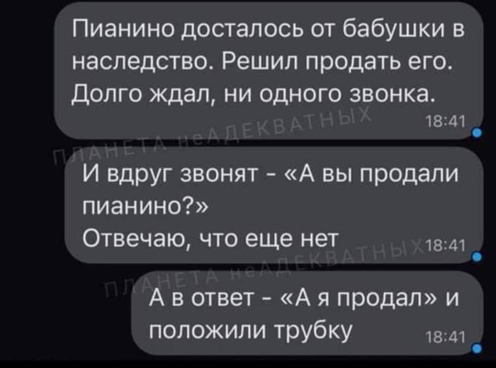 Пианино досталось от бабушки в наследство Решил продать его долго ждал ни одного звонка 1341 И вдруг звонят А вы продали пианино Отвечаю что еще нет А в ответ А я продал и положили трубку _