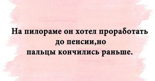 На пилорама он хотел проработать до пепсиинп пальцы кончились раньше