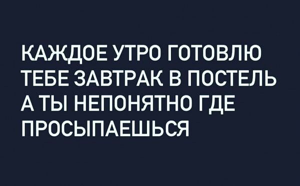 КАЖДОЕ УТРО ГОТОВЛЮ ТЕБЕ ЗАВТРАК В ПОСТЕЛЬ АТЫ НЕПОНЯТНО ГДЕ ПРОСЫПАЕШЬСЯ