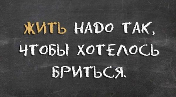 ЖИТЬ НАВО ТАК ЧТоБЫ ХОТЕАОСЬ БРИТЬСЯ