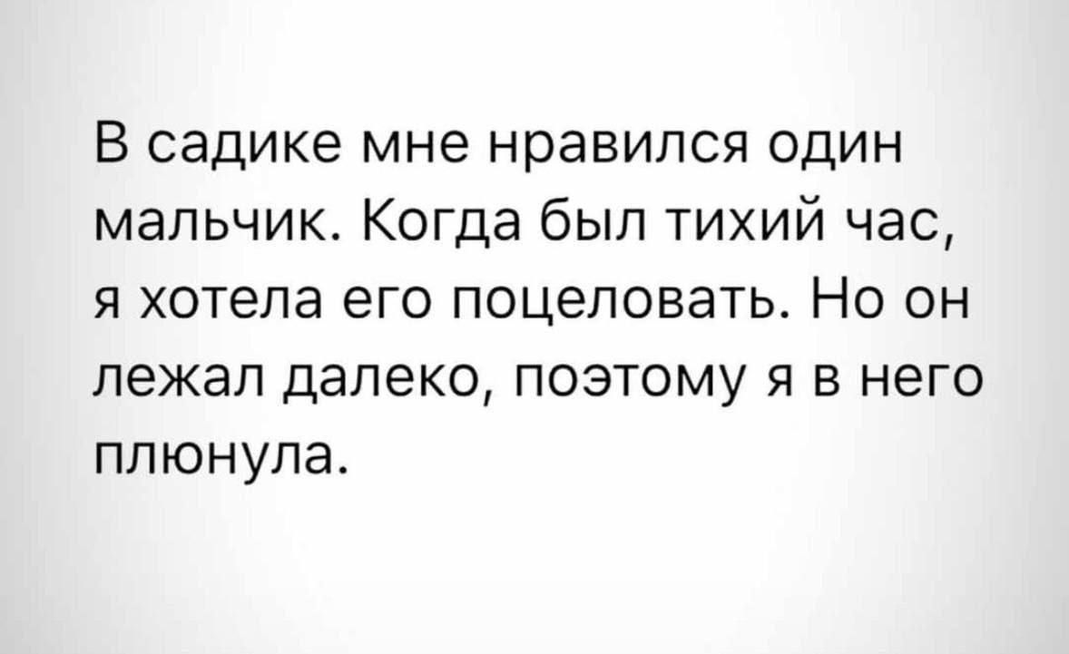 В садике мне нравился один мальчик Когда был тихий час я хотела его поцеловать Но он лежал далеко поэтому я в него плюнула