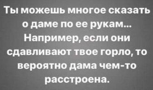 Ты можешь многое сказать о даме по ее рукам Например если они сдавливают твое горло то вероятно дама чем то расстроена