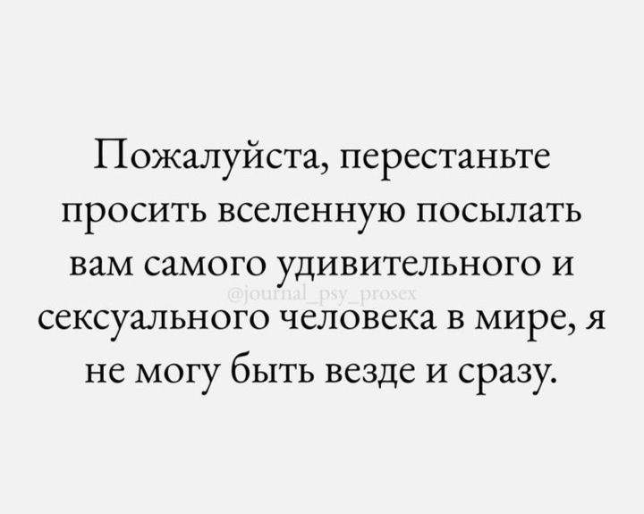 Пожалуйста перестаньте ПРОСИТЬ вселенную ПОСЫЛЗТЬ вам СЗМОГО УДИВИТСЛЬНОГО И сексуального человека в мире я не МОГУ быть ВСЗДС И сразу