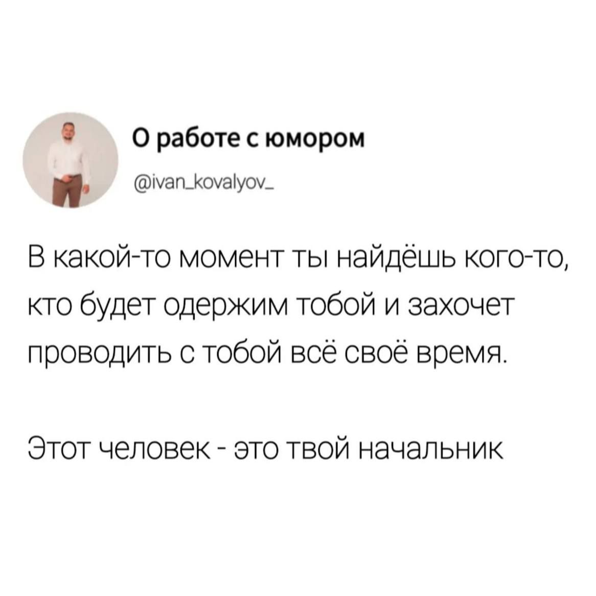 О работе с юмором шашкшауш В какойто момент ты найдёшь когото кто будет одержим тобой и захочет проводить с тобой всё своё время Этот человек это твой начальник