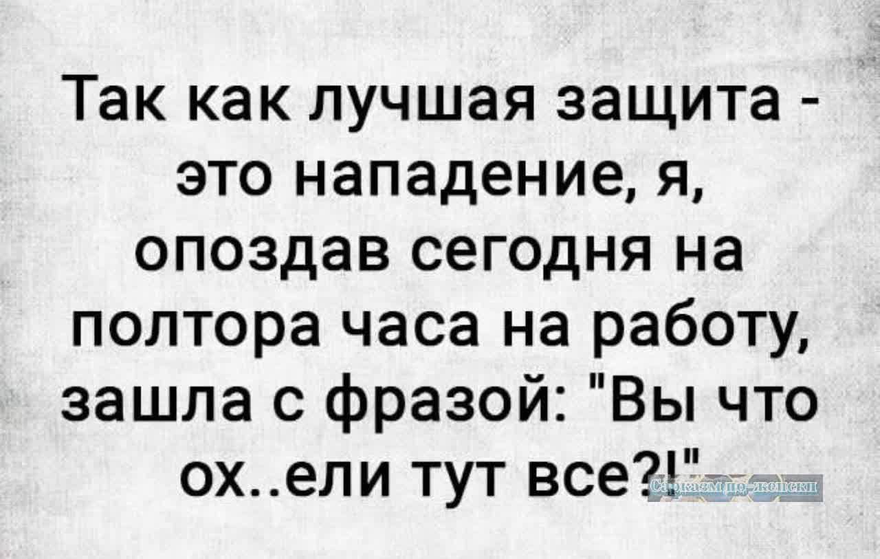 Так как лучшая защита это нападение я опоздав сегодня на полтора часа на работу зашла с фразой Вы что охели тут все