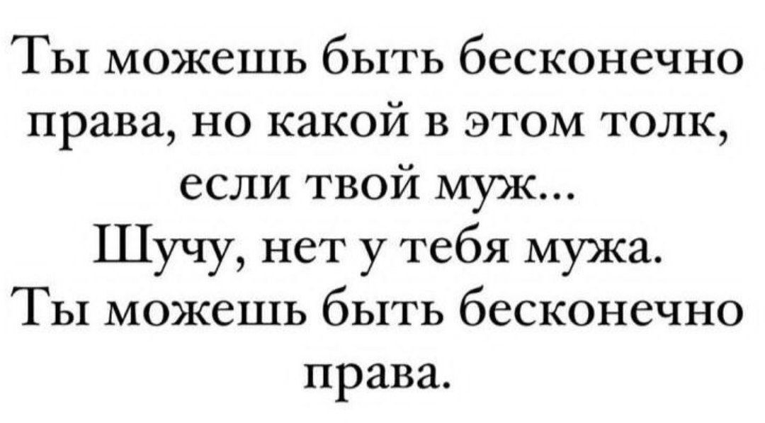 ТЫ можешь быть бесконечно права но какой в этом толк если твой муж Шучу нет у тебя мужа Ты можешь быть бесконечно права