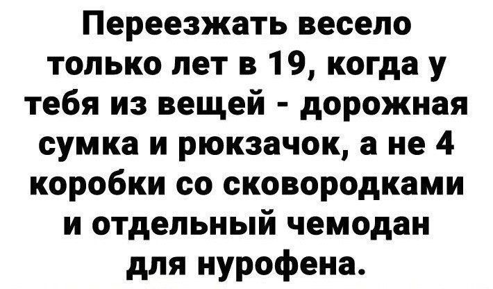 Переезжать весело только лет в 19 когда у тебя из вещей дорожная сумка и рюкзачок а не 4 коробки со сковородками и отдельный чемодан для нурофена