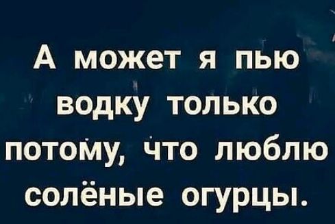 А может я пью водку только потоМу Что люблю солёные огурцы