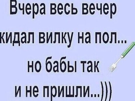 Вчера весь вечер кидал вилку на пол но бабы так и не пришли 7