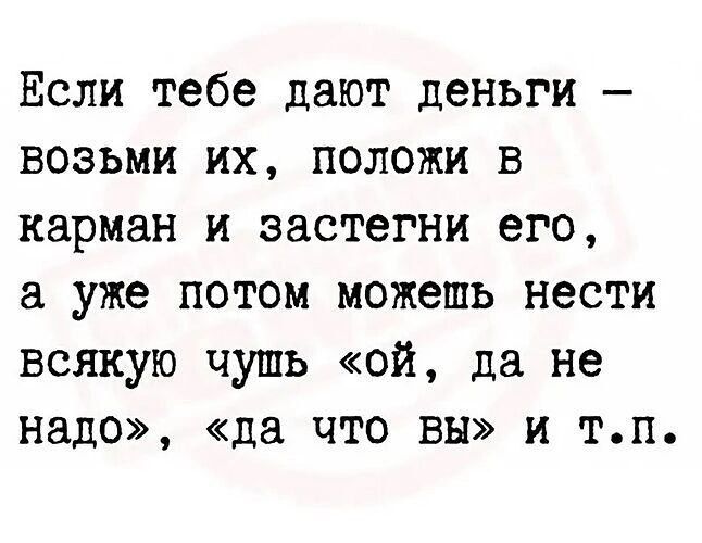 Если тебе дают деньги возьми их положи в карман и застегни его а уже потом можешь нести всякую чушь ой да не надо да что вы и тп