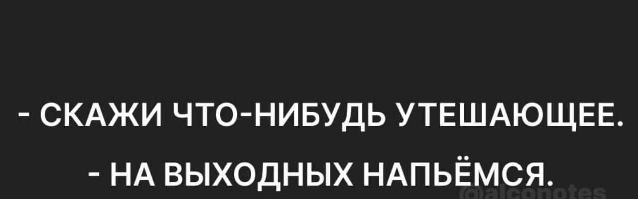 СКАЖИ ЧТО НИБУДЬ УТЕШАЮЩЕЕ НА ВЫХОДНЫХ НАПЬЁМСЯ