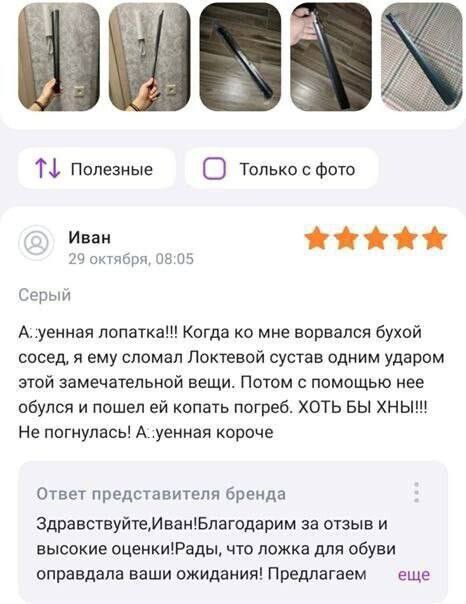 Полезные С Только Фото Иван ч октлирч _ Сепыи Ауенная лопатка Когда о мне ворвался бухой сосед я ему сломал Поктевой сустав одним ударом этой замечательной вещи Поюм помощью нее обулся и пошел ей копать погреб ХОТЬ вы хныщ Не нагнулась А уеиная короче Ответ представители бренда ЗдравствуйтеМванБпагодарим за отзыв и высокие оценкиРалы что ложка для обуви оправдала ваши ожидания Предлагаем еще