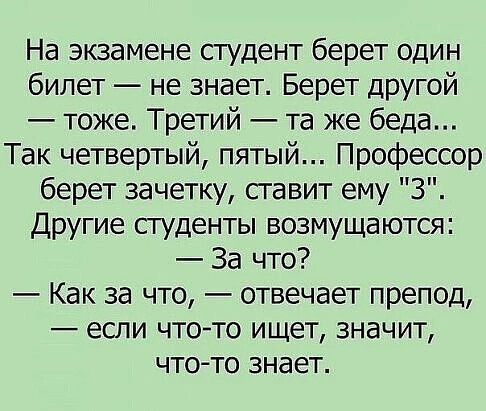 На экзамене студент берет Один билет не знает Берет другой тоже Третий та же беда Так четвертый пятый Профессор берет зачетку сгавит ему 3 Другие студенты возмущаются За что Как за что отвечает препод если что то ищет значит чтото знает