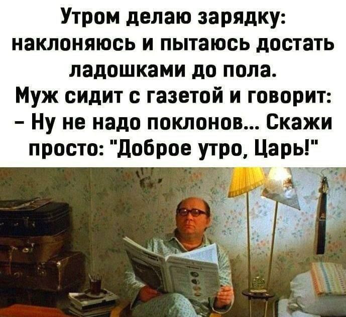 Утром делаю зарядку наклоняюсь и пытаюсь достать ладошками до пола Муж сидит с газетой и говорит Ну не надо поклонов Скажи просто доброе утро Царь