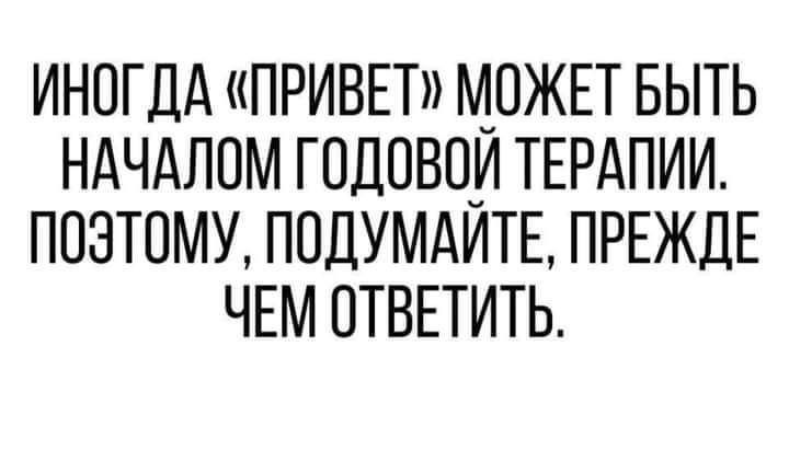 ИНОГДА ПРИВЕТ МОЖЕТ БЫТЬ НАЧАЛОМ ГОДОВОИ ТЕРАПИИ ПОЭТОМУ ПОДУМАИТЕ ПРЕЖДЕ ЧЕМ ОТВЕТИТЬ