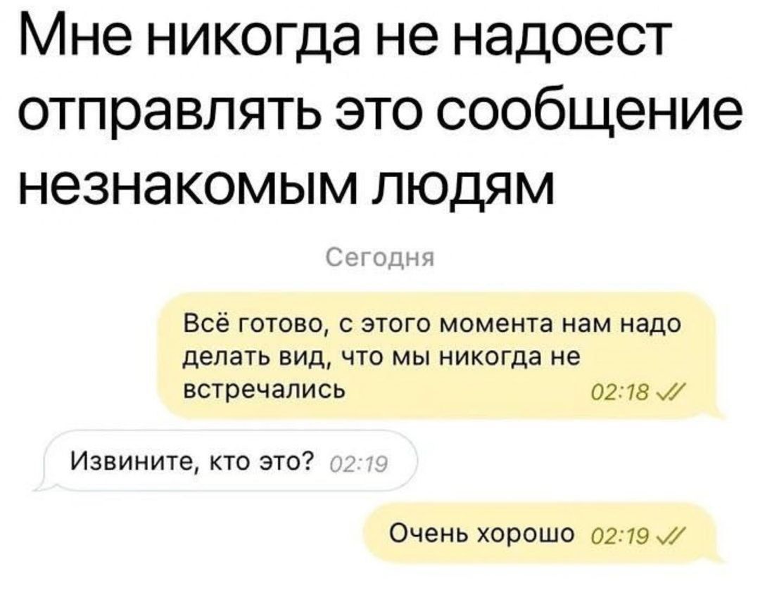 Мне никогда не надоест отправлять это сообщение незнакомым людям Все готово этого момента нам надо делать вид что мы никогда не встречались 0215 м Извините кто это Очень Хорошо 0219