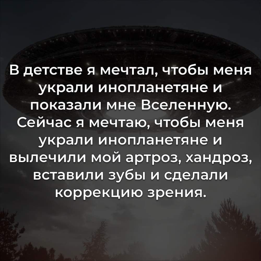 В детстве я мечтал чтобы меня украли инопланетяне и показали мне Вселенную Сейчас я мечтаю чтобы меня украли инопланетяне и вылечили мой артроз хандроз вставили зубы и сделали коррекцию зрения