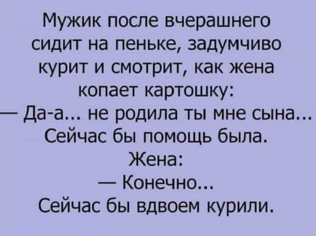 Мужик посте вчерашнего сидит на пеньке задумчиво курит и смотрит как жена копает картошку Да а не родила ты мне сына Сейчас бы помощь была Жена Конечно Сейчас бы вдвоем курили