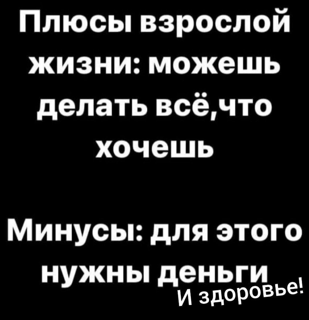 Плюсы взрослой жизни можешь делать всёчто хочешь Минусы для этого Н ЖНЫ НЬГИ У дгздоровье