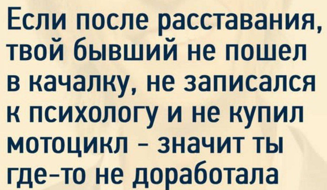 Если после расставания твой бывший не пошел в качалку не записался к психологу и не купил мотоцикл значит ты где то не доработала