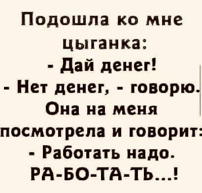 Подошла ко мне цыганка дай денег Нет денег говорю Она на меня посмотрела и говорит Работать надо РА БО ТА ТЬ